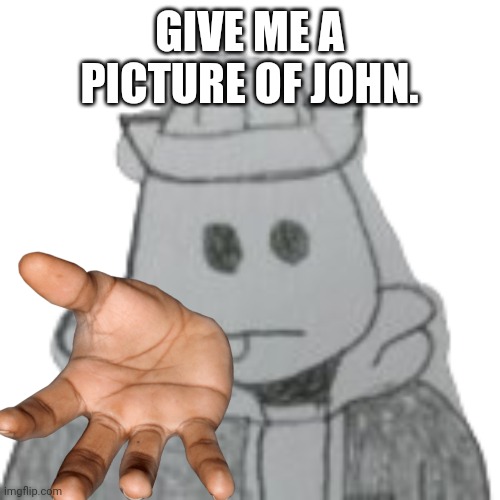 Yes. | GIVE ME A PICTURE OF JOHN. | image tagged in eggyhead 2 | made w/ Imgflip meme maker