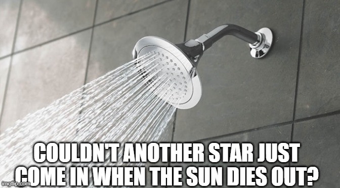 Shower Thoughts | COULDN'T ANOTHER STAR JUST COME IN WHEN THE SUN DIES OUT? | image tagged in shower thoughts | made w/ Imgflip meme maker