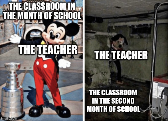 Basement Mickey Mouse | THE CLASSROOM IN THE MONTH OF SCHOOL; THE TEACHER; THE TEACHER; THE CLASSROOM IN THE SECOND MONTH OF SCHOOL | image tagged in basement mickey mouse | made w/ Imgflip meme maker