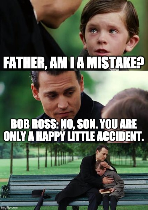 Finding Neverland Meme | FATHER, AM I A MISTAKE? BOB ROSS: NO, SON. YOU ARE ONLY A HAPPY LITTLE ACCIDENT. | image tagged in memes,finding neverland | made w/ Imgflip meme maker