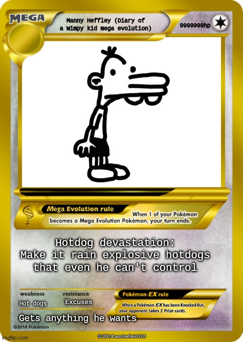 Diary of a Wimpy kid Manny lol |  9999999hp; Manny Heffley (Diary of a Wimpy kid mega evolution); Hotdog devastation: Make it rain explosive hotdogs that even he can't control; Hot dogs; Excuses; Gets anything he wants | image tagged in pokemon card meme,good one manny | made w/ Imgflip meme maker