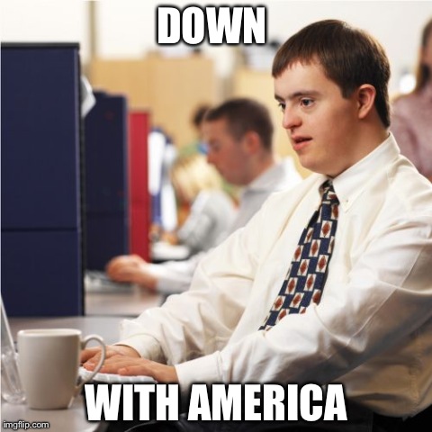 Down Syndrome Meme | DOWN  WITH AMERICA | image tagged in memes,down syndrome | made w/ Imgflip meme maker