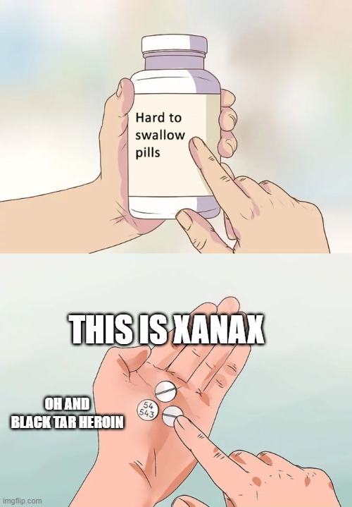 Realistic Hard to Swallow Pills | THIS IS XANAX; OH AND BLACK TAR HEROIN | image tagged in memes,hard to swallow pills | made w/ Imgflip meme maker