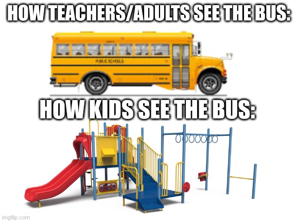 <insert clever, witty title here> | HOW TEACHERS/ADULTS SEE THE BUS:; HOW KIDS SEE THE BUS: | image tagged in notags,bootags,nobodylikestags,whyrureadingthislmao | made w/ Imgflip meme maker