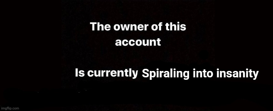Its true guys... I'm slowly going insane because of my siblings and schoolSomeone help- | Spiraling into insanity | image tagged in the owner of this account is currently | made w/ Imgflip meme maker