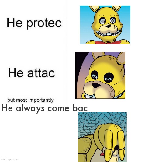 Spring Bonnie In a Nutshell | He always come bac | image tagged in he protec he attac but most importantly | made w/ Imgflip meme maker