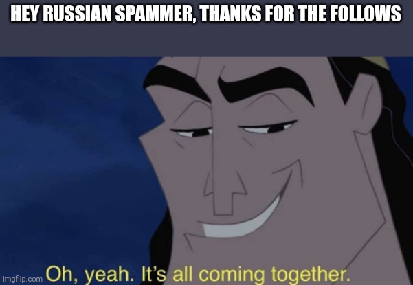 It's all coming together | HEY RUSSIAN SPAMMER, THANKS FOR THE FOLLOWS | image tagged in it's all coming together | made w/ Imgflip meme maker