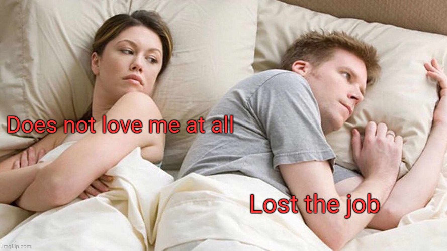 I Bet He's Thinking About Other Women | Does not love me at all; Lost the job | image tagged in memes,i bet he's thinking about other women | made w/ Imgflip meme maker