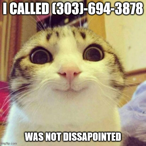 Smiling Cat Meme | I CALLED (303)-694-3878; WAS NOT DISSAPOINTED | image tagged in memes,smiling cat | made w/ Imgflip meme maker