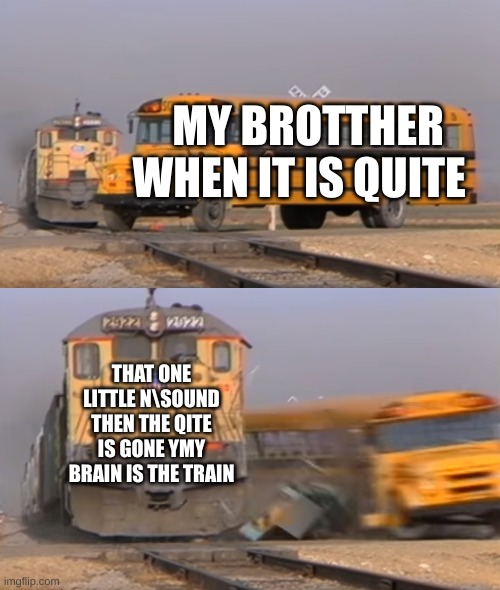 me my mind when three is  a littel sound | MY BROTTHER WHEN IT IS QUITE; THAT ONE LITTLE N\SOUND THEN THE QITE IS GONE YMY BRAIN IS THE TRAIN | image tagged in a train hitting a school bus | made w/ Imgflip meme maker