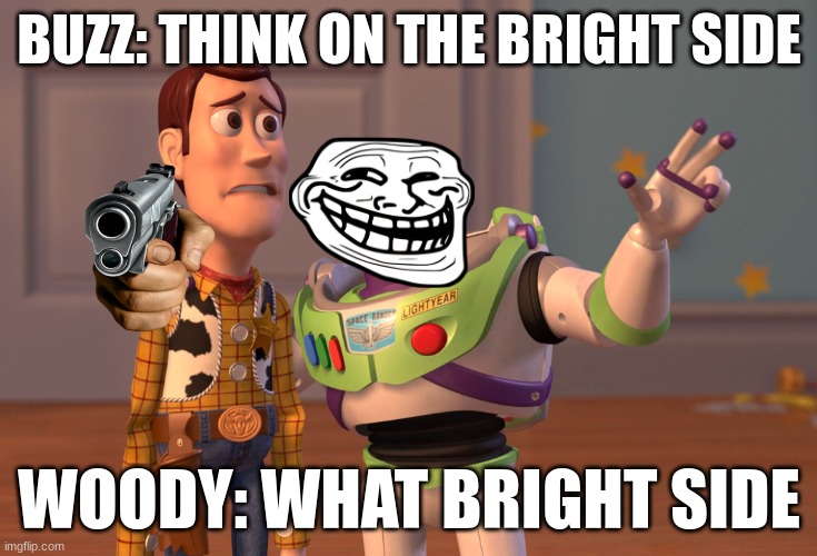 cruel act | BUZZ: THINK ON THE BRIGHT SIDE; WOODY: WHAT BRIGHT SIDE | image tagged in memes,x x everywhere | made w/ Imgflip meme maker