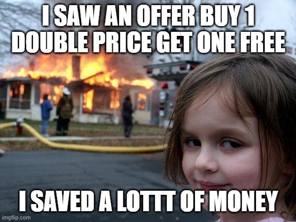 lol | I SAW AN OFFER BUY 1 DOUBLE PRICE GET ONE FREE; I SAVED A LOTTT OF MONEY | image tagged in memes,disaster girl | made w/ Imgflip meme maker