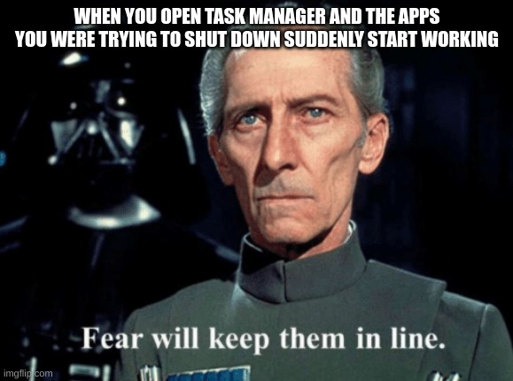 So true | WHEN YOU OPEN TASK MANAGER AND THE APPS YOU WERE TRYING TO SHUT DOWN SUDDENLY START WORKING | image tagged in fear will keep them in line | made w/ Imgflip meme maker
