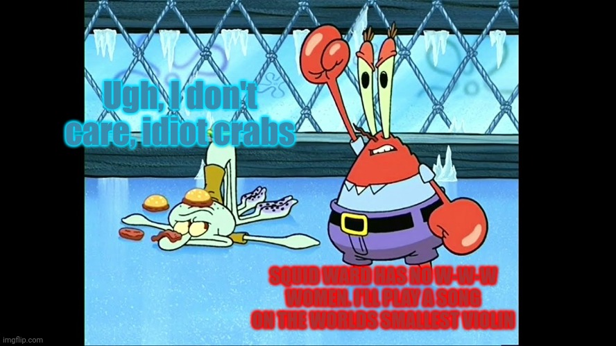Squidward and Mr Krabs | Ugh, I don't care, idiot crabs; SQUID WARD HAS NO W-W-W WOMEN. I'LL PLAY A SONG ON THE WORLDS SMALLEST VIOLIN | image tagged in squidward and mr krabs | made w/ Imgflip meme maker