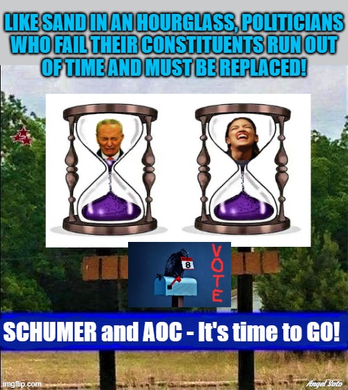 NY billboard - Schumer and AOC in hourglass | LIKE SAND IN AN HOURGLASS, POLITICIANS
WHO FAIL THEIR CONSTITUENTS RUN OUT
OF TIME AND MUST BE REPLACED! SCHUMER and AOC - It's time to GO! Angel Soto | image tagged in political meme,chuck schumer,aoc,elections,democrats,politicians | made w/ Imgflip meme maker