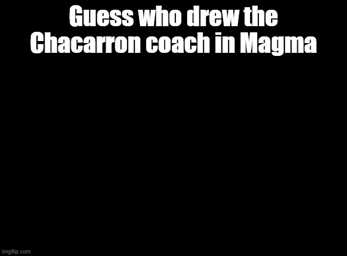 this troll | Guess who drew the Chacarron coach in Magma | image tagged in blank black,just dance | made w/ Imgflip meme maker