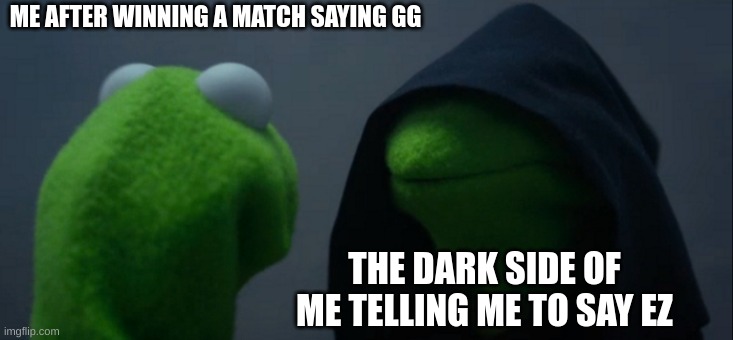 Evil Kermit | ME AFTER WINNING A MATCH SAYING GG; THE DARK SIDE OF ME TELLING ME TO SAY EZ | image tagged in memes,evil kermit | made w/ Imgflip meme maker