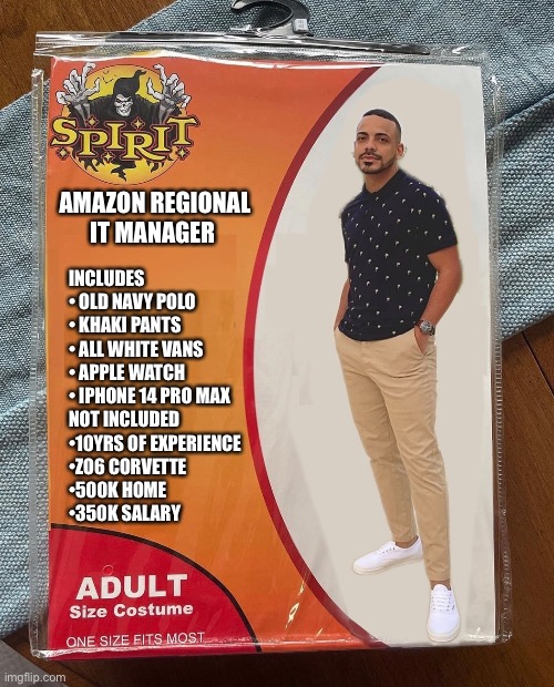 Amazon it manager | AMAZON REGIONAL IT MANAGER; INCLUDES 
• OLD NAVY POLO
• KHAKI PANTS
• ALL WHITE VANS 
• APPLE WATCH 
• IPHONE 14 PRO MAX 

NOT INCLUDED 
•10YRS OF EXPERIENCE 
•ZO6 CORVETTE
•500K HOME
•350K SALARY | image tagged in spirit halloween | made w/ Imgflip meme maker