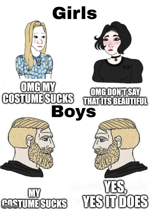 Halloween be like: | OMG MY COSTUME SUCKS; OMG DON'T SAY THAT ITS BEAUTIFUL; YES, YES IT DOES; MY COSTUME SUCKS | image tagged in girls vs boys | made w/ Imgflip meme maker