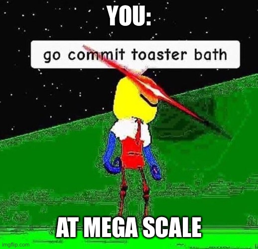 Upscaled toaster | YOU:; AT MEGA SCALE | image tagged in go commit toaster bath,suicide | made w/ Imgflip meme maker