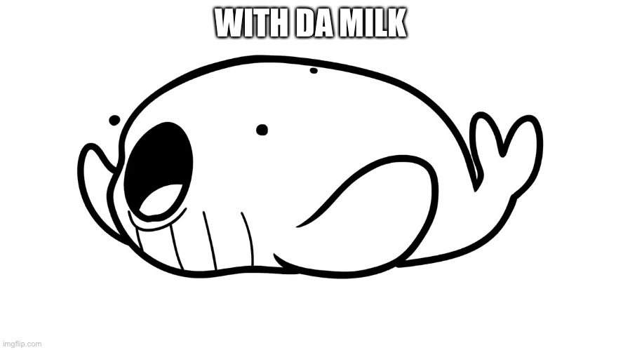 ooohhhh whale | WITH DA MILK | image tagged in ooohhhh whale | made w/ Imgflip meme maker