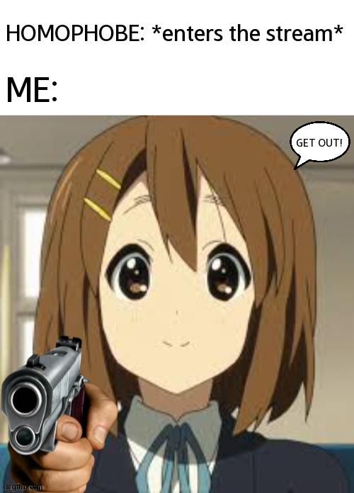 Me Protecting This Stream From Homophobes | HOMOPHOBE: *enters the stream*; ME:; GET OUT! | image tagged in yui points a gun,anime,memes,lgbtq,homophobe | made w/ Imgflip meme maker