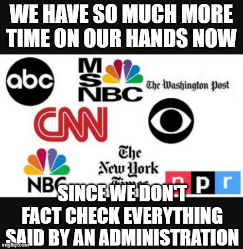 Media lies | WE HAVE SO MUCH MORE TIME ON OUR HANDS NOW; SINCE WE DON'T FACT CHECK EVERYTHING SAID BY AN ADMINISTRATION | image tagged in media lies | made w/ Imgflip meme maker