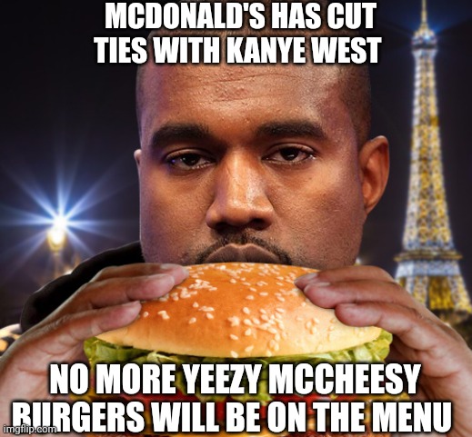 Mcdononlds cancels Kanye | MCDONALD'S HAS CUT TIES WITH KANYE WEST; NO MORE YEEZY MCCHEESY BURGERS WILL BE ON THE MENU | image tagged in kanye west,funny memes,lol,mcdonalds,lmao | made w/ Imgflip meme maker