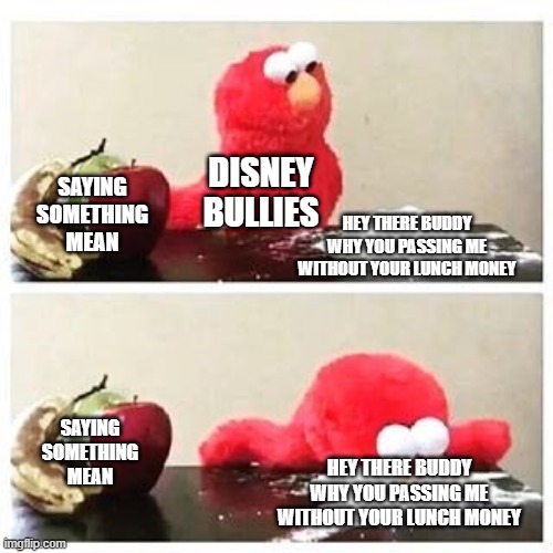 elmo cocaine | DISNEY BULLIES; SAYING SOMETHING MEAN; HEY THERE BUDDY WHY YOU PASSING ME WITHOUT YOUR LUNCH MONEY; SAYING SOMETHING MEAN; HEY THERE BUDDY WHY YOU PASSING ME WITHOUT YOUR LUNCH MONEY | image tagged in elmo cocaine | made w/ Imgflip meme maker