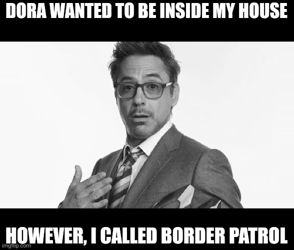 *Holds in laughter* | DORA WANTED TO BE INSIDE MY HOUSE; HOWEVER, I CALLED BORDER PATROL | image tagged in robert downey jr's comments | made w/ Imgflip meme maker