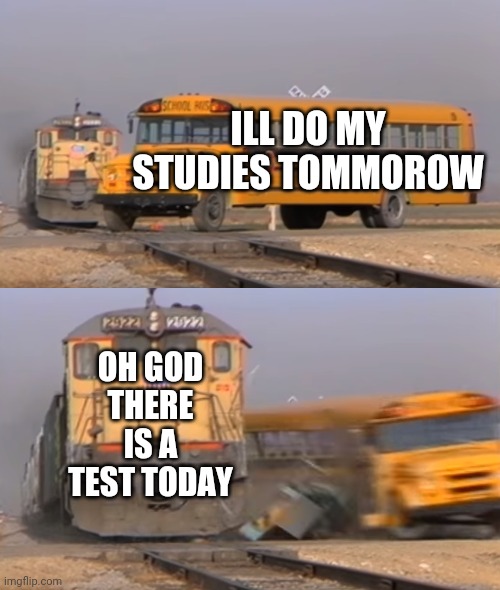 Whyyyyyy | ILL DO MY STUDIES TOMMOROW; OH GOD THERE IS A TEST TODAY | image tagged in a train hitting a school bus,school | made w/ Imgflip meme maker