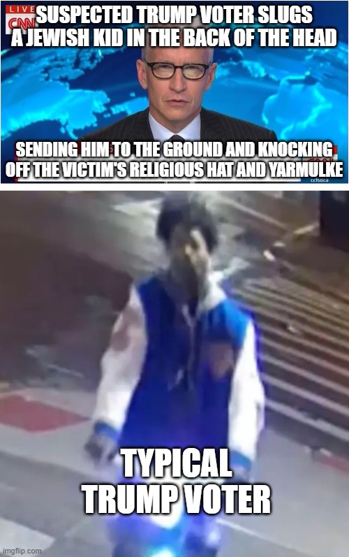 gotta label them maga types | SUSPECTED TRUMP VOTER SLUGS A JEWISH KID IN THE BACK OF THE HEAD; SENDING HIM TO THE GROUND AND KNOCKING OFF THE VICTIM'S RELIGIOUS HAT AND YARMULKE; TYPICAL TRUMP VOTER | image tagged in cnn breaking news anderson cooper | made w/ Imgflip meme maker