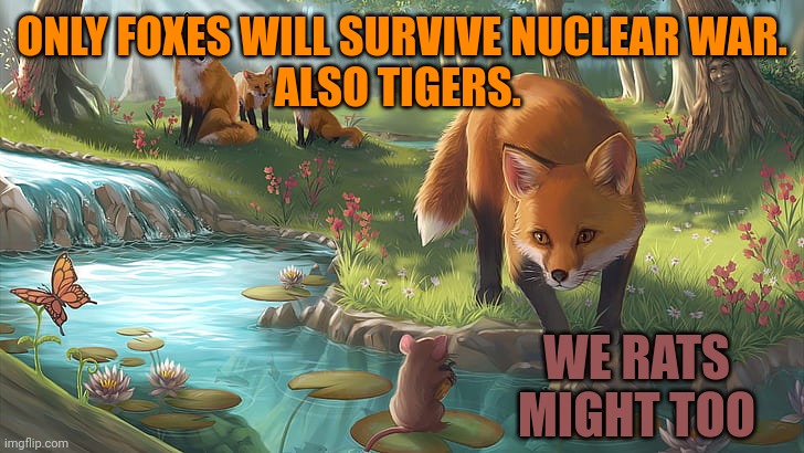 Foxes and tigers will be fine | ONLY FOXES WILL SURVIVE NUCLEAR WAR.
ALSO TIGERS. WE RATS MIGHT TOO | image tagged in nuclear explosion,foxes,tigers,love,nuclear,bombs | made w/ Imgflip meme maker