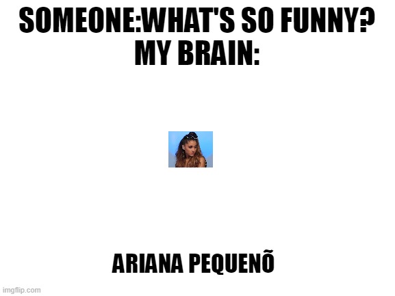 WHEEZE | SOMEONE:WHAT'S SO FUNNY?
MY BRAIN:; ARIANA PEQUENÕ | image tagged in blank white template,ariana grande | made w/ Imgflip meme maker