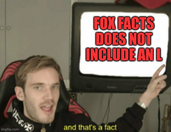 and that's a fact | FOX FACTS DOES NOT INCLUDE AN L | image tagged in and that's a fact | made w/ Imgflip meme maker