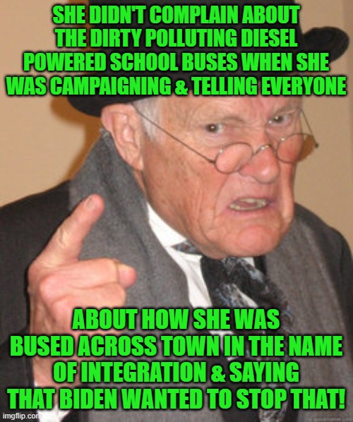 Back In My Day Meme | SHE DIDN'T COMPLAIN ABOUT THE DIRTY POLLUTING DIESEL POWERED SCHOOL BUSES WHEN SHE WAS CAMPAIGNING & TELLING EVERYONE ABOUT HOW SHE WAS BUSE | image tagged in memes,back in my day | made w/ Imgflip meme maker