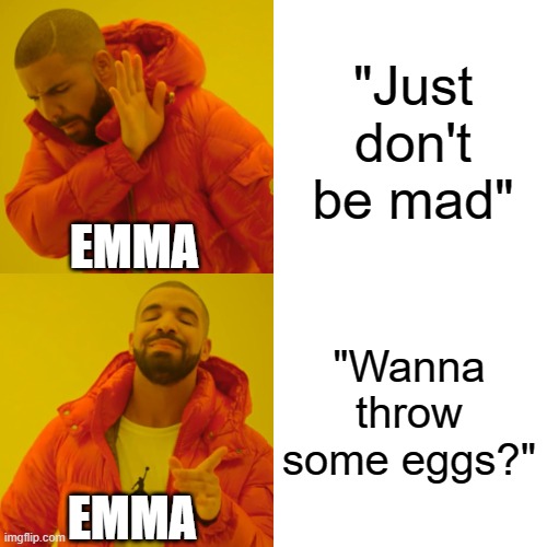 Drake Hotline Bling Meme | "Just don't be mad"; EMMA; "Wanna throw some eggs?"; EMMA | image tagged in memes,drake hotline bling | made w/ Imgflip meme maker