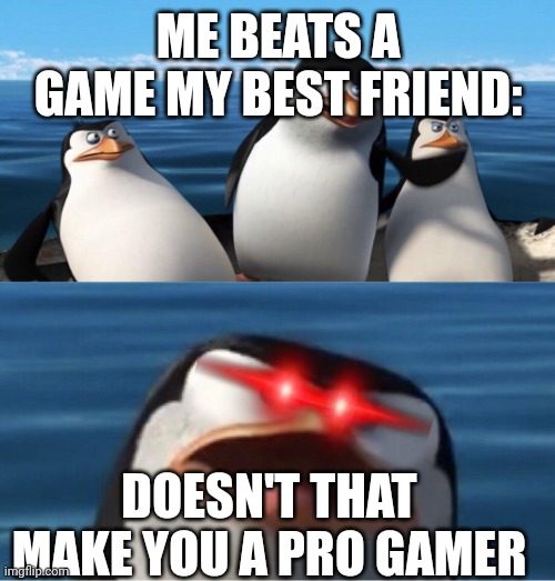 Wouldn't that make you | ME BEATS A GAME MY BEST FRIEND:; DOESN'T THAT MAKE YOU A PRO GAMER | image tagged in wouldn't that make you | made w/ Imgflip meme maker