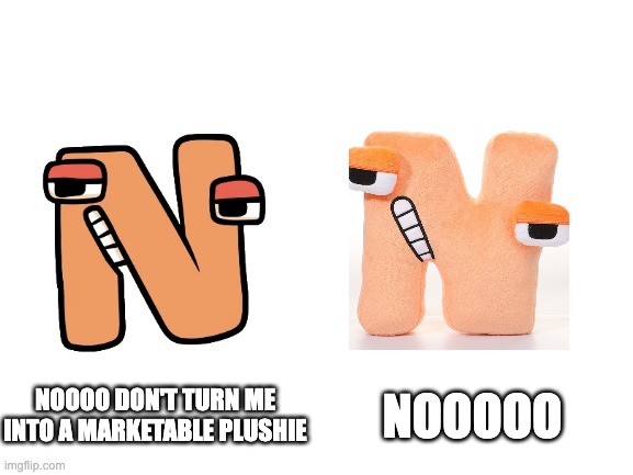N? | NOOOO DON'T TURN ME INTO A MARKETABLE PLUSHIE; NOOOOO | image tagged in blank white template,n | made w/ Imgflip meme maker