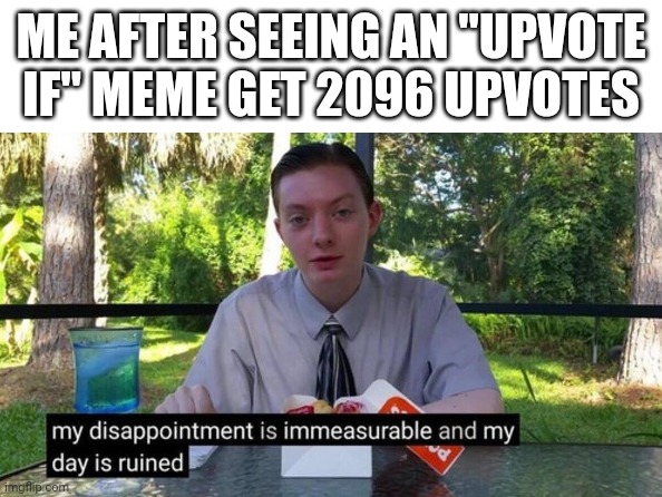 WHY | ME AFTER SEEING AN "UPVOTE IF" MEME GET 2096 UPVOTES | image tagged in my day is ruined | made w/ Imgflip meme maker