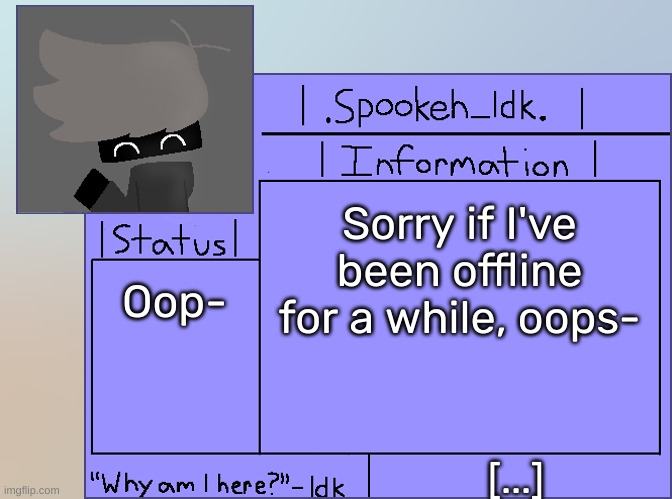 Newer Announcement Template [Original: spookeh_Yoine] | Sorry if I've been offline for a while, oops-; Oop-; [...] | image tagged in newer announcement template original spookeh_yoine,idk,stuff,s o u p,carck | made w/ Imgflip meme maker
