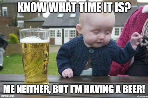 Time for a drink | KNOW WHAT TIME IT IS? ME NEITHER, BUT I'M HAVING A BEER! | image tagged in drunk baby | made w/ Imgflip meme maker