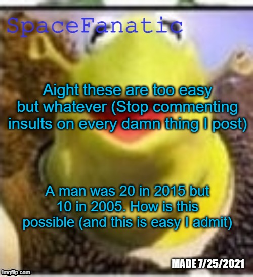 Ye Olde Announcements | Aight these are too easy but whatever (Stop commenting insults on every damn thing I post); A man was 20 in 2015 but 10 in 2005. How is this possible (and this is easy I admit) | image tagged in spacefanatic announcement temp | made w/ Imgflip meme maker