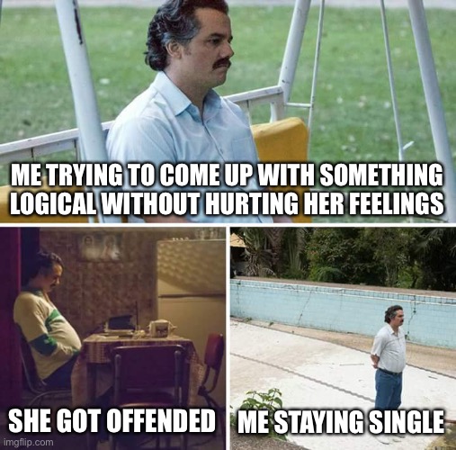 Sad Pablo Escobar | ME TRYING TO COME UP WITH SOMETHING LOGICAL WITHOUT HURTING HER FEELINGS; SHE GOT OFFENDED; ME STAYING SINGLE | image tagged in memes,sad pablo escobar | made w/ Imgflip meme maker