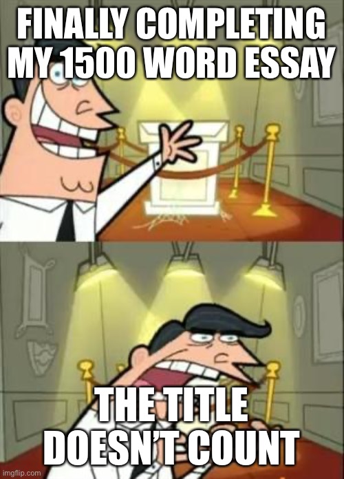 Still got it by tho ? | FINALLY COMPLETING MY 1500 WORD ESSAY; THE TITLE DOESN’T COUNT | image tagged in memes,this is where i'd put my trophy if i had one | made w/ Imgflip meme maker