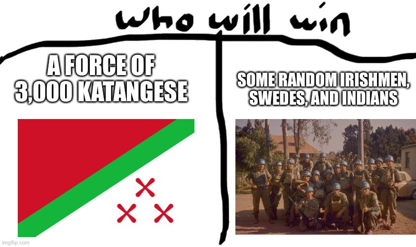who will win | A FORCE OF 3,000 KATANGESE; SOME RANDOM IRISHMEN, SWEDES, AND INDIANS | image tagged in who will win | made w/ Imgflip meme maker