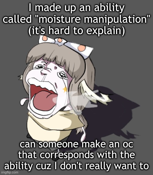 don't ask ab the ability cuz it doesn't make sense | I made up an ability called "moisture manipulation" (it's hard to explain); can someone make an oc that corresponds with the ability cuz I don't really want to | image tagged in quandria crying | made w/ Imgflip meme maker
