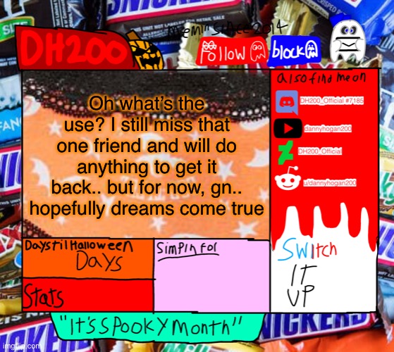 DH200 Halloween announcement temp | Oh what’s the use? I still miss that one friend and will do anything to get it back.. but for now, gn.. hopefully dreams come true | image tagged in dh200 halloween announcement temp | made w/ Imgflip meme maker