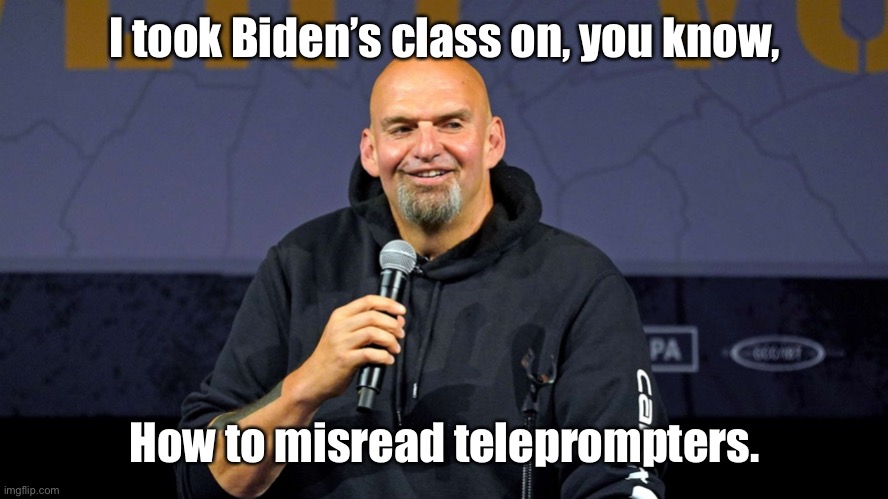 John Fetterman | I took Biden’s class on, you know, How to misread teleprompters. | image tagged in john fetterman | made w/ Imgflip meme maker