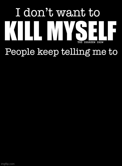 Stop that | KILL MYSELF; I don’t want to; THE SHAREEN SHOW; People keep telling me to | image tagged in suicide,suicideawareness,killyouselfquote,inspirational quote | made w/ Imgflip meme maker